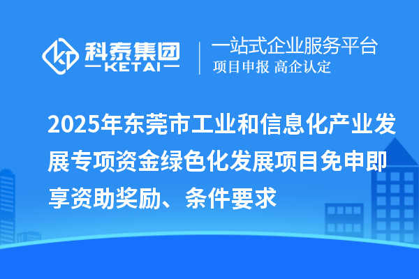 2025年东莞市工业和信息化产业发展专项资金绿色化发展项目免申即享资助奖励、条件要求