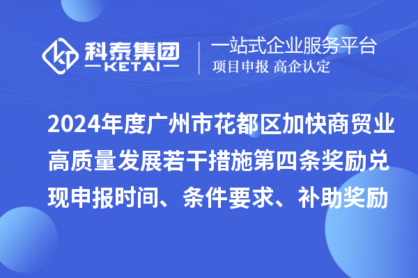 2024年度广州市花都区加快商贸业高质量发展若干措施第四条奖励兑现申报时间、条件要求、补助奖励
