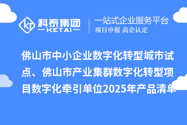 佛山市中小企业数字化转型城市试点、佛山市产业集群数字化转型项目数字化牵引单位2025年产品清单的公示