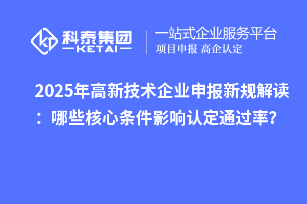 2025年高新技术企业申报新规解读:哪些核心条件影响认定通过率?