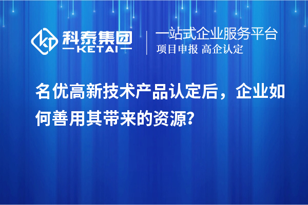 名优高新技术产品认定后,企业如何善用其带来的资源?