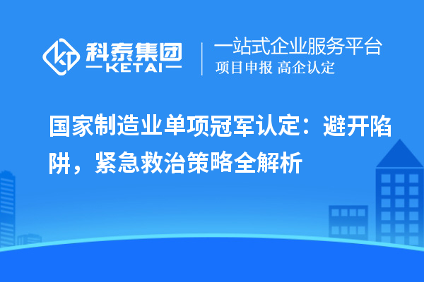 国家制造业单项冠军认定:避开陷阱,紧急救治策略全解析