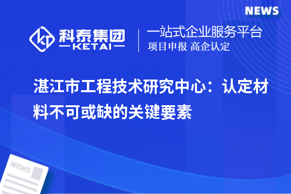 湛江市工程技术研究中心:认定材料不可或缺的关键要素
