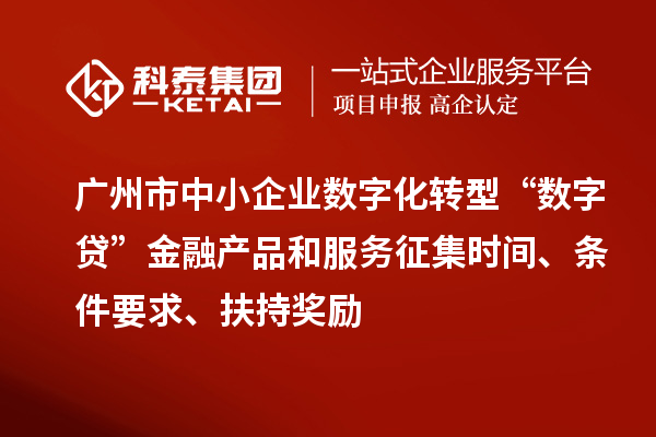 广州市中小企业数字化转型“数字贷”金融产品和服务征集时间、条件要求、扶持奖励