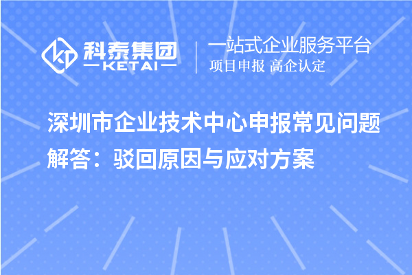 深圳市企业技术中心申报常见问题解答:驳回原因与应对方案