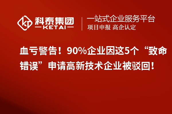 血亏警告!90%企业因这5个“致命错误”申请高新技术企业被驳回!