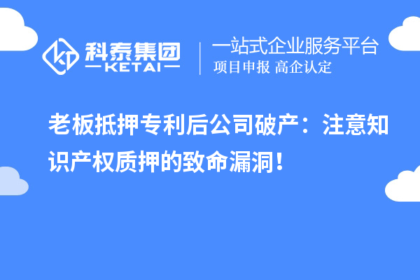 老板抵押专利后公司破产:注意知识产权质押的致命漏洞!