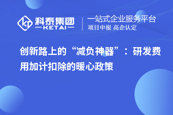 创新路上的“减负神器”:研发费用加计扣除的暖心政策