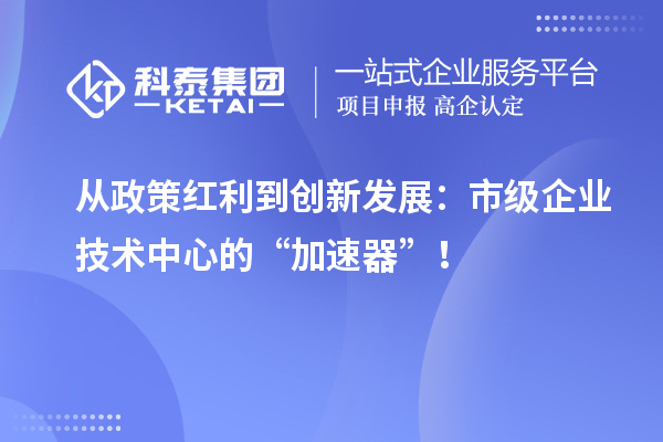 从政策红利到创新发展:市级企业技术中心的“加速器”!
