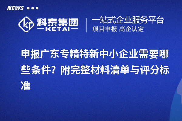 申报广东<a href=//jiuyouhuitech.com/fuwu/zhuanjingtexin.html target=_blank class=infotextkey>专精特新中小企业</a>需要哪些条件?附完整材料清单与评分标准