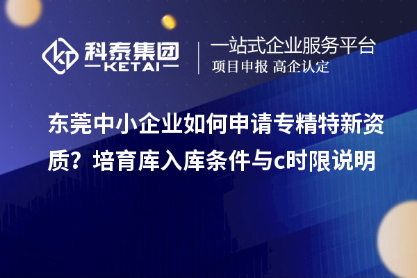 东莞中小企业如何申请专精特新资质？培育库入库条件与c时限说明