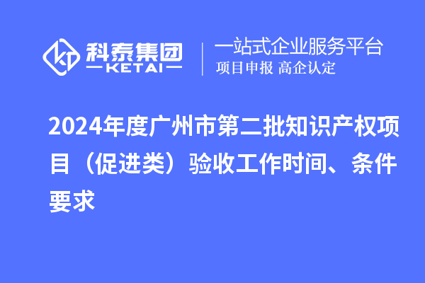 2024年度广州市第二批知识产权项目(促进类)验收工作时间、条件要求