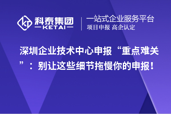深圳企业技术中心申报“重点难关”:别让这些细节拖慢你的申报!