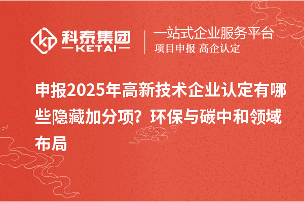 申报2025年<a href=//jiuyouhuitech.com target=_blank class=infotextkey>高新技术企业认定</a>有哪些隐藏加分项?环保与碳中和领域布局