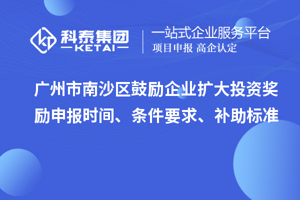 广州市南沙区鼓励企业扩大投资奖励申报时间、条件要求、补助标准