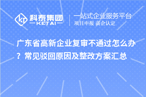 广东省高新企业复审不通过怎么办?常见驳回原因及整改方案汇总