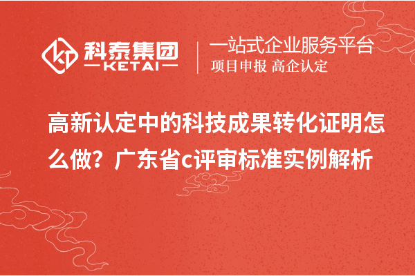 高新认定中的科技成果转化证明怎么做?广东省c评审标准实例解析