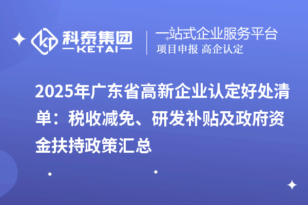 2025年广东省<a href=//jiuyouhuitech.com/gaoqi/ target=_blank class=infotextkey>高新企业认定</a>好处清单：税收减免、研发补贴及政府资金扶持政策汇总