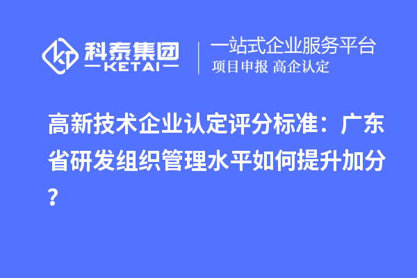 高新技术企业认定评分标准:广东省研发组织管理水平如何提升加分?