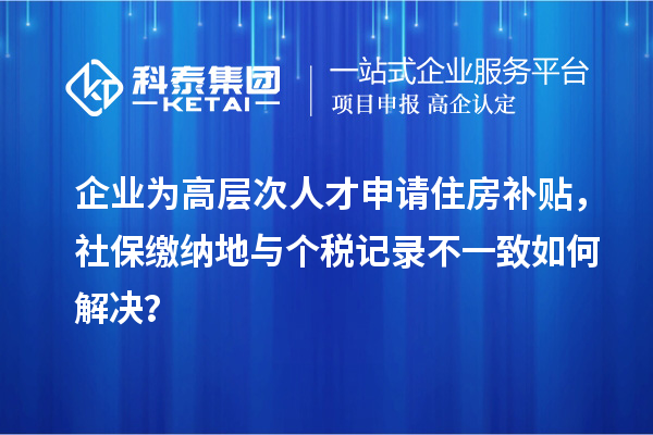 企业为高层次人才申请住房补贴,社保缴纳地与个税记录不一致如何解决?