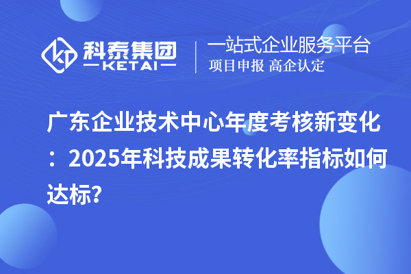 广东企业技术中心年度考核新变化:2025年科技成果转化率指标如何达标?