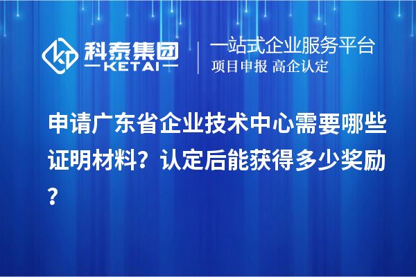 申请广东省企业技术中心需要哪些证明材料?认定后能获得多少奖励?