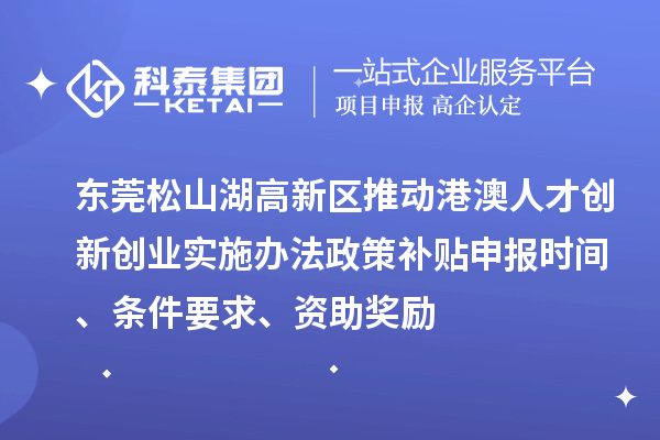 东莞松山湖高新区推动港澳人才创新创业实施办法政策补贴申报时间、条件要求、资助奖励