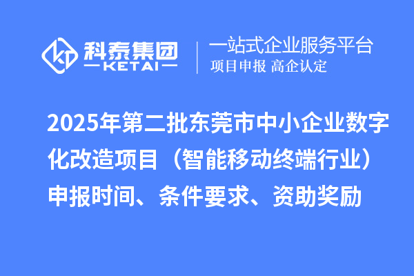 2025年第二批东莞市中小企业数字化改造项目(智能移动终端行业)申报时间、条件要求、资助奖励