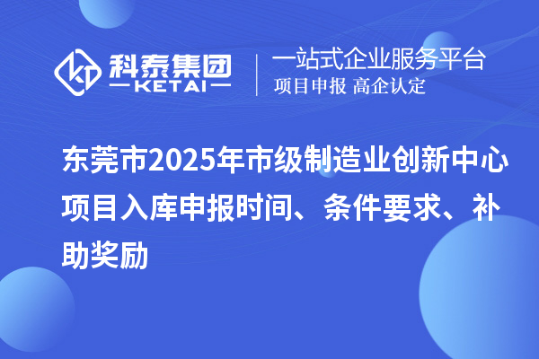 东莞市2025年市级制造业创新中心项目入库申报时间、条件要求、补助奖励