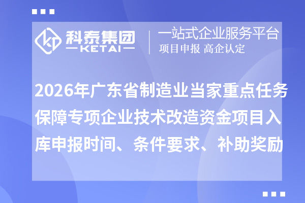 2026年广东省制造业当家重点任务保障专项企业技术改造资金项目入库申报时间、条件要求、补助奖励