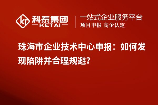 珠海市企业技术中心申报:如何发现陷阱并合理规避?