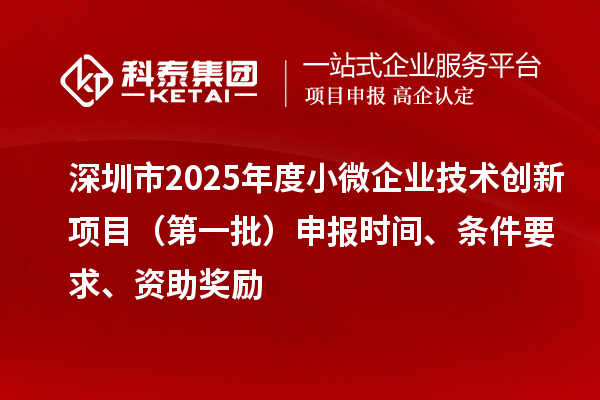 深圳市2025年度小微企业技术创新项目(第一批)申报时间、条件要求、资助奖励