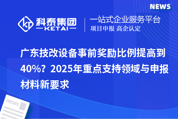 广东<a href=//jiuyouhuitech.com/fuwu/jishugaizao.html target=_blank class=infotextkey>技改</a>设备事前奖励比例提高到40%?2025年重点支持领域与申报材料新要求