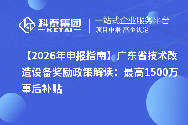 【2026 年申报指南】广东省技术改造设备奖励政策解读:最高1500万事后补贴
