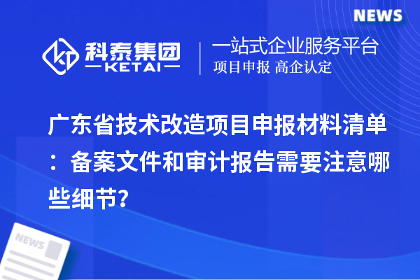 广东省技术改造<a href=//jiuyouhuitech.com/shenbao.html target=_blank class=infotextkey>项目申报</a>材料清单:备案文件和审计报告需要注意哪些细节?