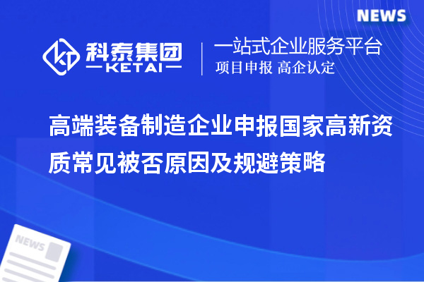 高端装备制造企业申报国家高新资质常见被否原因及规避策略