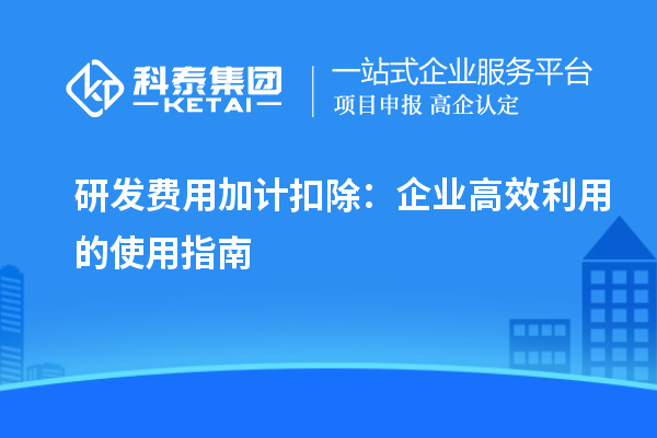 研发费用加计扣除:企业高效利用的使用指南