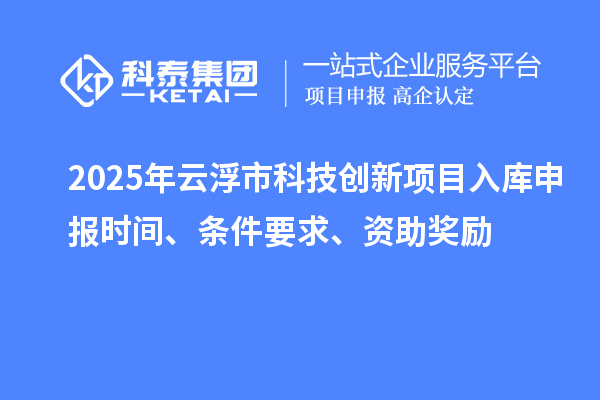 2025年云浮市科技创新项目入库申报时间、条件要求、资助奖励