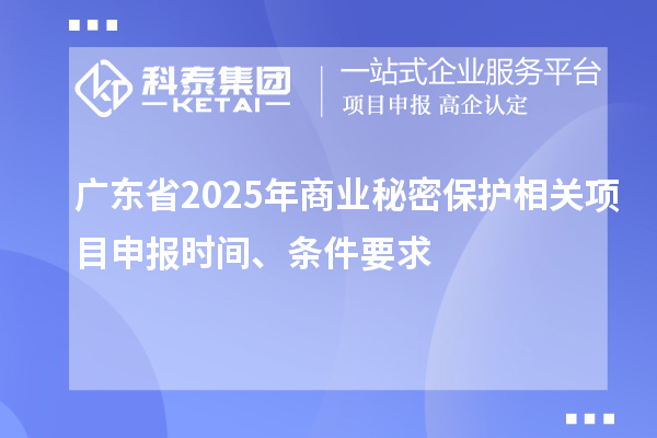 广东省2025年商业秘密保护相关项目申报时间、条件要求