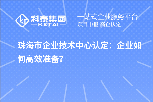 珠海市企业技术中心认定:企业如何高效准备?