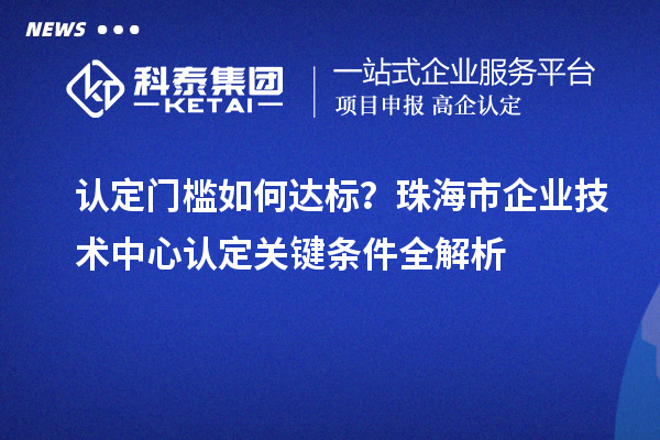 认定门槛如何达标?珠海市企业技术中心认定关键条件全解析