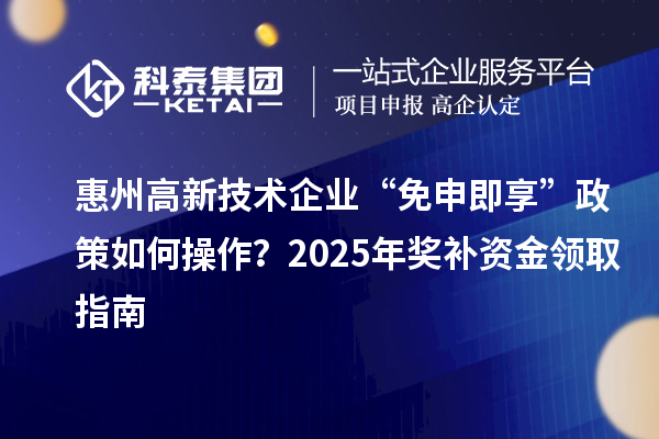惠州高新技术企业 “免申即享” 政策如何操作?2025 年奖补资金领取指南