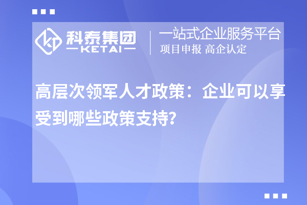 高层次领军人才政策:企业可以享受到哪些政策支持?