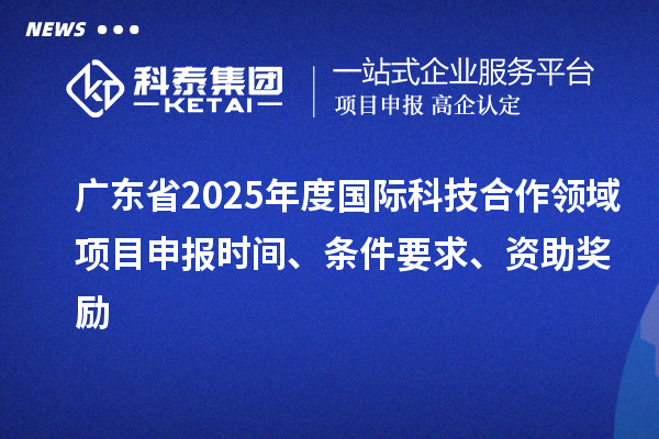 广东省2025年度国际科技合作领域<a href=//jiuyouhuitech.com/shenbao.html target=_blank class=infotextkey>项目申报</a>时间、条件要求、资助奖励