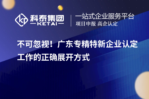 不可忽视!广东专精特新企业认定工作的正确展开方式