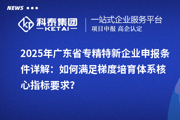 2025年广东省<a href=//jiuyouhuitech.com/fuwu/zhuanjingtexin.html target=_blank class=infotextkey>专精特新企业申报条件</a>详解:如何满足梯度培育体系核心指标要求?