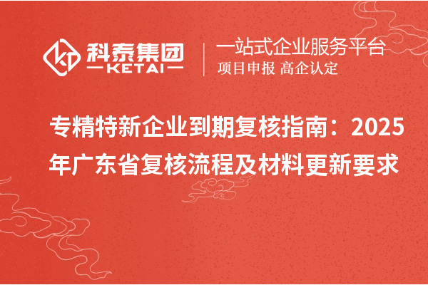 专精特新企业到期复核指南:2025年广东省复核流程及材料更新要求