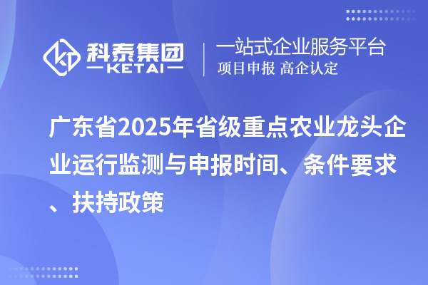 广东省2025年省级重点农业龙头企业运行监测与申报时间、条件要求、扶持政策