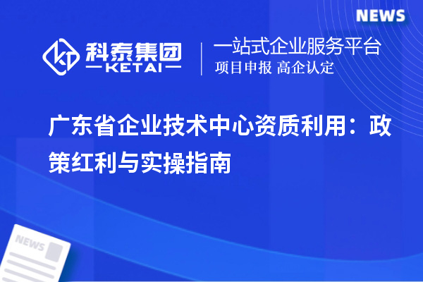 广东省企业技术中心资质利用:政策红利与实操指南