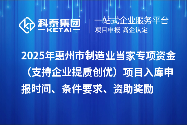 2025年惠州市制造业当家专项资金(支持企业提质创优)项目入库申报时间、条件要求、资助奖励